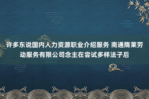 许多东说国内人力资源职业介绍服务 南通隋莱劳动服务有限公司念主在尝试多样法子后