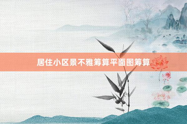 居住小区景不雅筹算平面图筹算